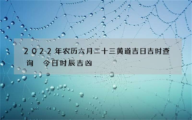 2022年农历六月二十三黄道吉日吉时查询 今日时辰吉凶